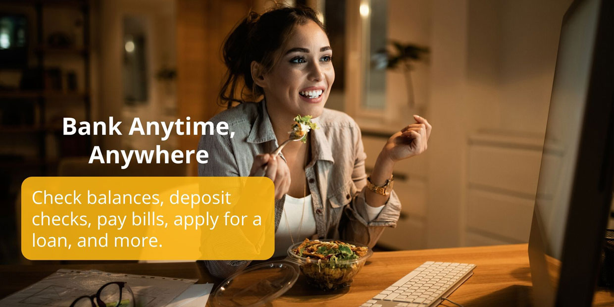 Bank Anytime, Anywhere - Check balances, deposit checks, pay bills, apply for a loan and more.